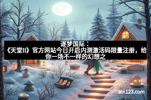 逐梦国际：《天堂II》官方网站今日开启内测激活码限量注册，给你一场不一样的幻想之旅！